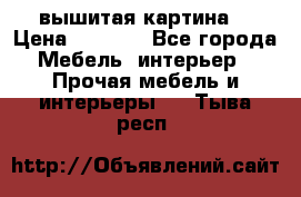 вышитая картина  › Цена ­ 8 000 - Все города Мебель, интерьер » Прочая мебель и интерьеры   . Тыва респ.